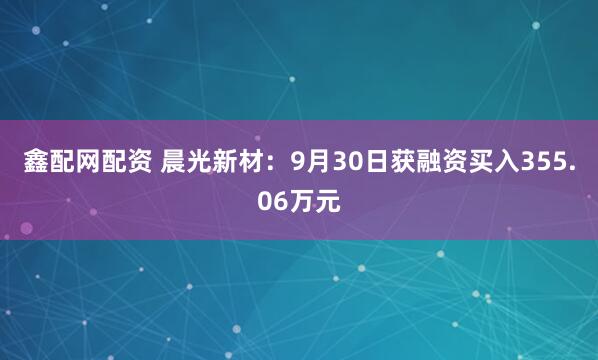 鑫配网配资 晨光新材：9月30日获融资买入355.06万元