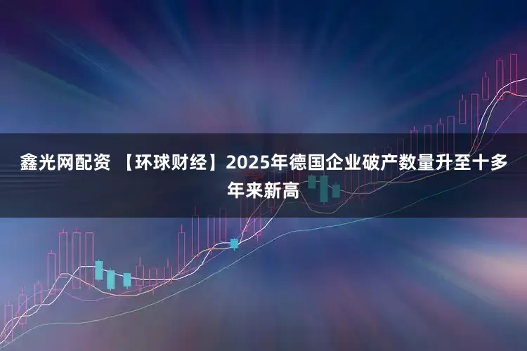 鑫光网配资 【环球财经】2025年德国企业破产数量升至十多年来新高