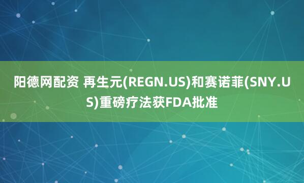 阳德网配资 再生元(REGN.US)和赛诺菲(SNY.US)重磅疗法获FDA批准