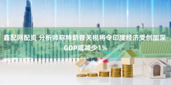 鑫配网配资 分析师称特朗普关税将令印度经济受创加深 GDP或减少1%