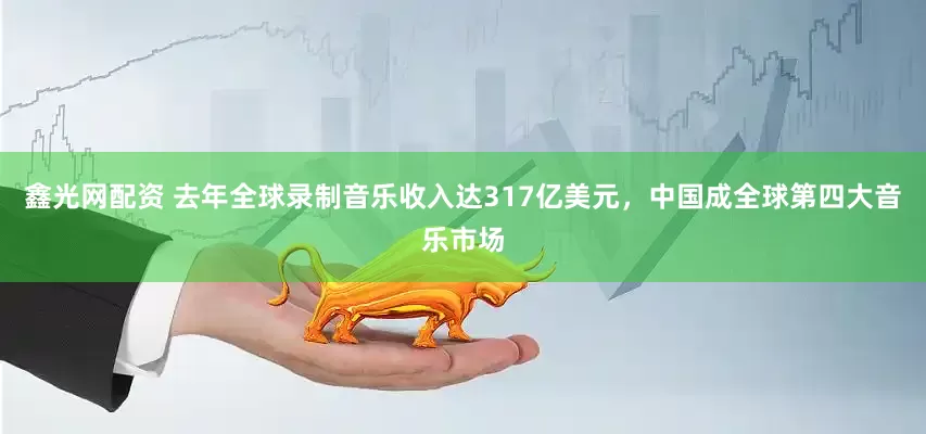 鑫光网配资 去年全球录制音乐收入达317亿美元,中国成全球第四大音乐市场