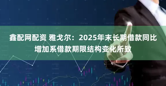 鑫配网配资 雅戈尔：2025年末长期借款同比增加系借款期限结构变化所致