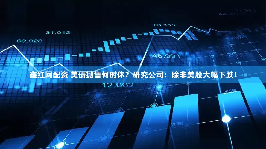 鑫红网配资 美债抛售何时休？研究公司：除非美股大幅下跌！