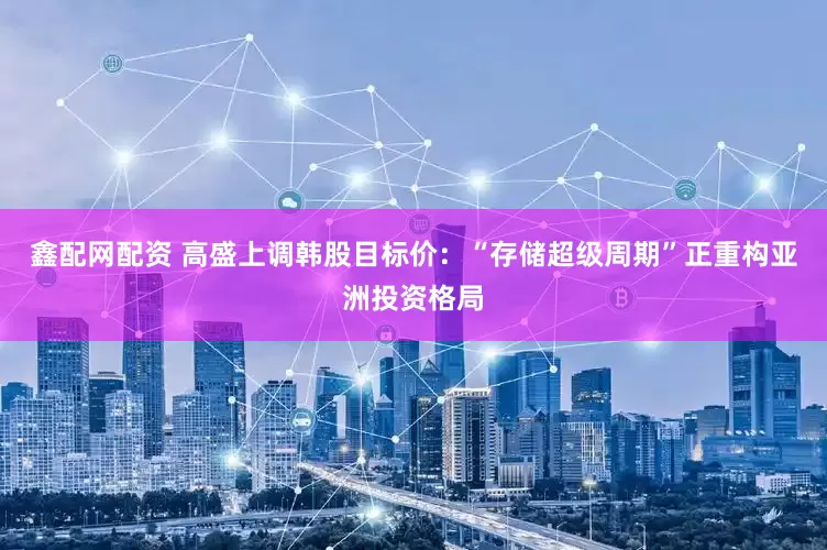 鑫配网配资 高盛上调韩股目标价：“存储超级周期”正重构亚洲投资格局